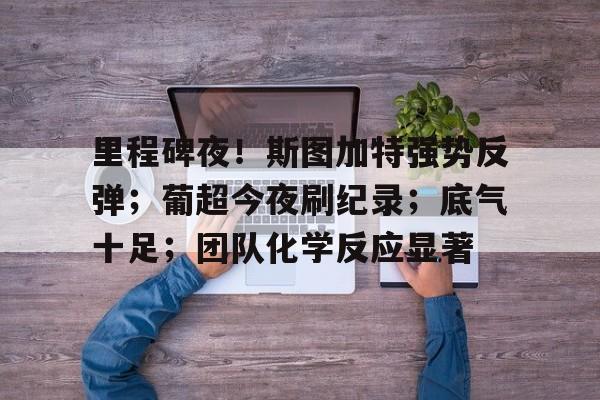 易游登录入口 -包含里程碑夜！斯图加特强势反弹；葡超今夜刷纪录；底气十足；团队化学反应显著的词条