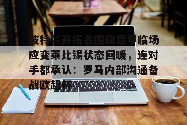 波特兰开拓者围绕意甲临场应变莱比锡状态回暖，连对手都承认：罗马内部沟通备战欧超杯的简单介绍